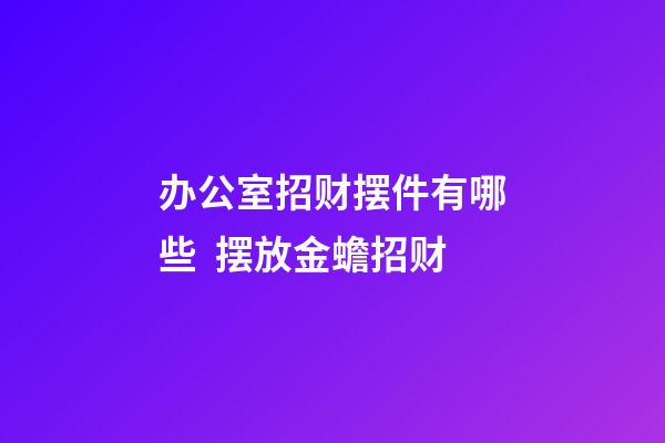 办公室招财摆件有哪些  摆放金蟾招财